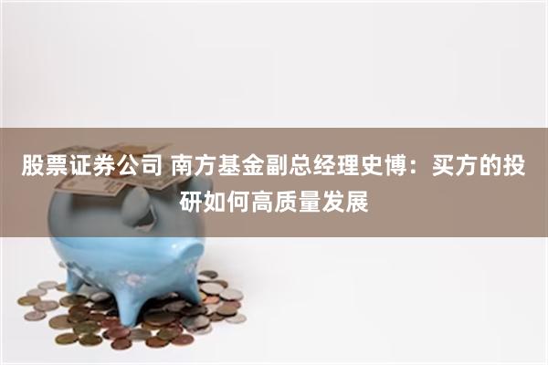 股票证券公司 南方基金副总经理史博：买方的投研如何高质量发展