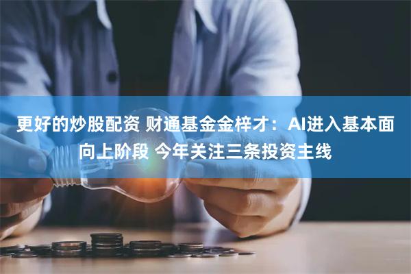 更好的炒股配资 财通基金金梓才：AI进入基本面向上阶段 今年关注三条投资主线