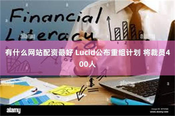 有什么网站配资最好 Lucid公布重组计划 将裁员400人