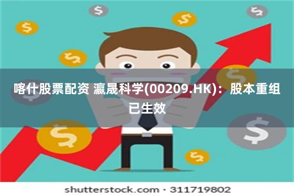 喀什股票配资 瀛晟科学(00209.HK)：股本重组已生效