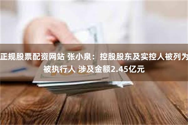 正规股票配资网站 张小泉：控股股东及实控人被列为被执行人 涉及金额2.45亿元