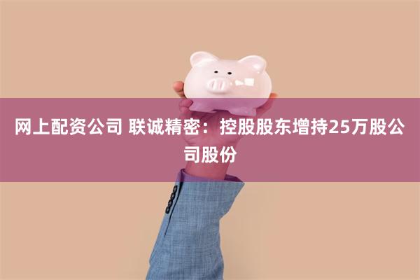 网上配资公司 联诚精密：控股股东增持25万股公司股份