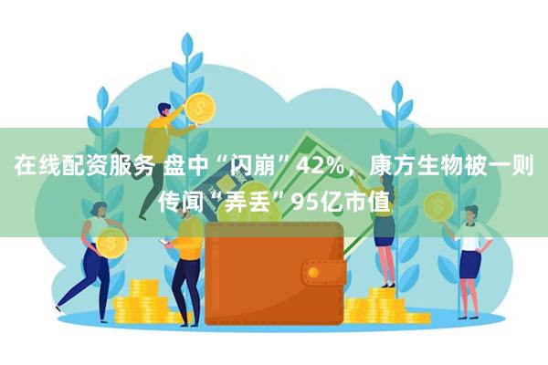 在线配资服务 盘中“闪崩”42%，康方生物被一则传闻“弄丢”95亿市值