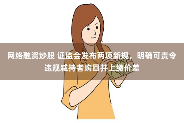 网络融资炒股 证监会发布两项新规，明确可责令违规减持者购回并上缴价差