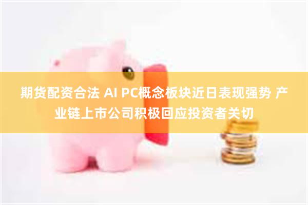 期货配资合法 AI PC概念板块近日表现强势 产业链上市公司积极回应投资者关切