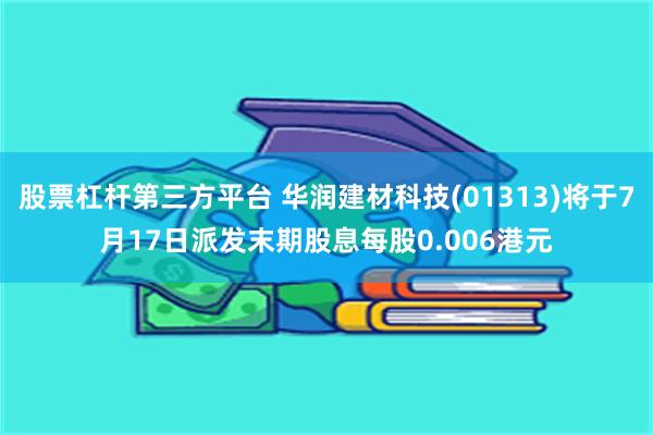 股票杠杆第三方平台 华润建材科技(01313)将于7月17日派发末期股息每股0.006港元