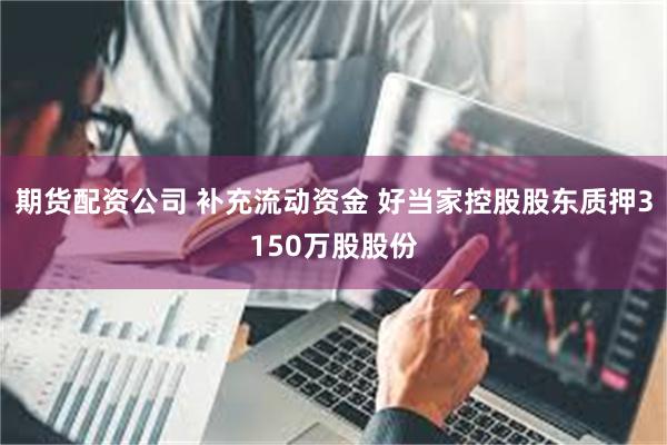 期货配资公司 补充流动资金 好当家控股股东质押3150万股股份