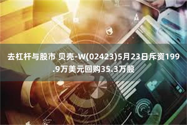 去杠杆与股市 贝壳-W(02423)5月23日斥资199.9万美元回购35.3万股