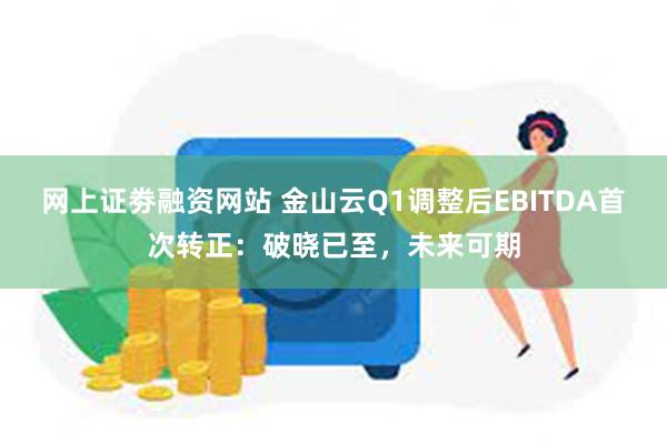 网上证劵融资网站 金山云Q1调整后EBITDA首次转正：破晓已至，未来可期