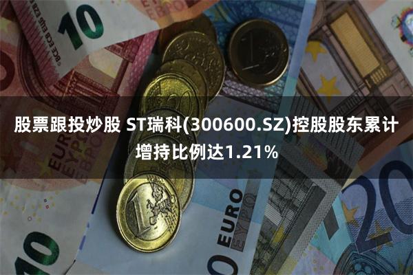 股票跟投炒股 ST瑞科(300600.SZ)控股股东累计增持比例达1.21%