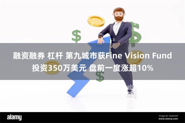 融资融券 杠杆 第九城市获Fine Vision Fund投资350万美元 盘前一度涨超10%