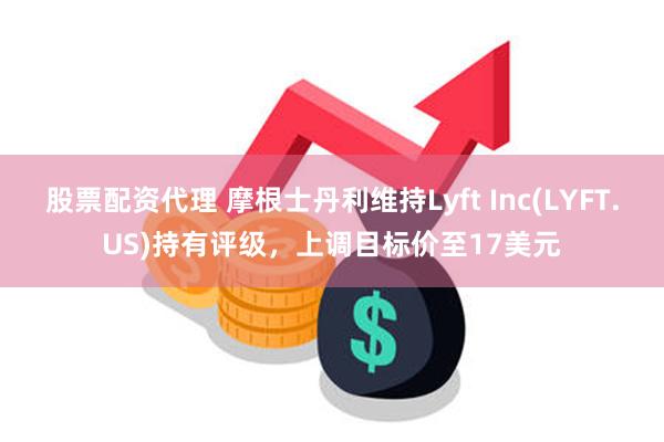 股票配资代理 摩根士丹利维持Lyft Inc(LYFT.US)持有评级，上调目标价至17美元