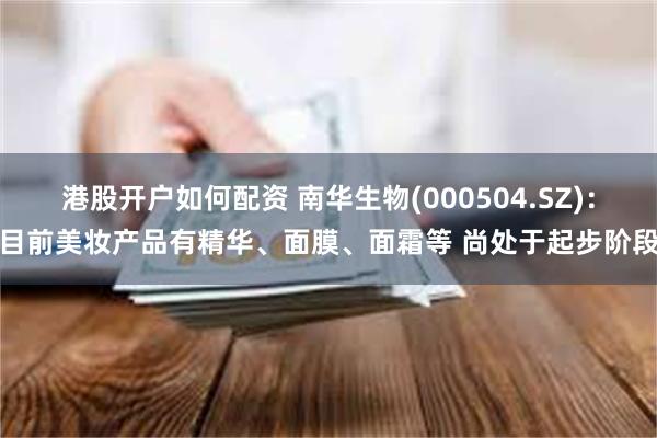 港股开户如何配资 南华生物(000504.SZ)：目前美妆产品有精华、面膜、面霜等 尚处于起步阶段