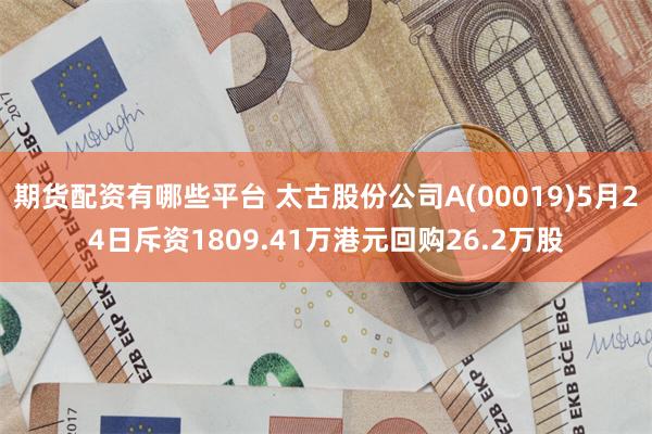 期货配资有哪些平台 太古股份公司A(00019)5月24日斥资1809.41万港元回购26.2万股