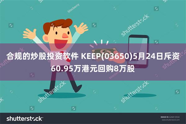 合规的炒股投资软件 KEEP(03650)5月24日斥资60.95万港元回购8万股