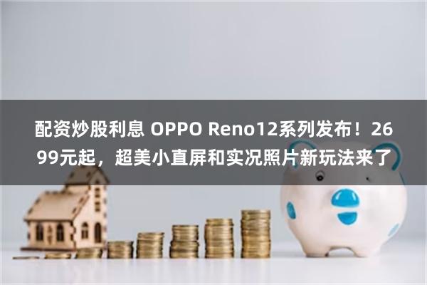 配资炒股利息 OPPO Reno12系列发布！2699元起，超美小直屏和实况照片新玩法来了