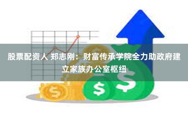 股票配资人 郑志刚：财富传承学院全力助政府建立家族办公室枢纽