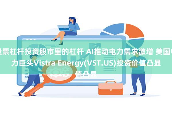 股票杠杆投资股市里的杠杆 AI推动电力需求激增 美国电力巨头Vistra Energy(VST.US)投资价值凸显