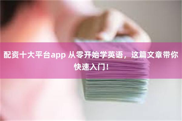 配资十大平台app 从零开始学英语，这篇文章带你快速入门！