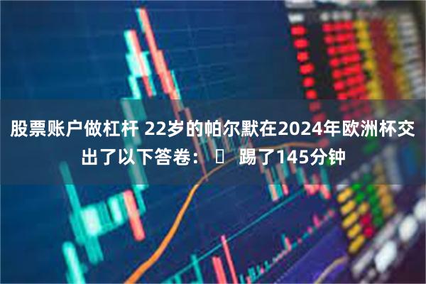 股票账户做杠杆 22岁的帕尔默在2024年欧洲杯交出了以下答卷： ⏰ 踢了145分钟