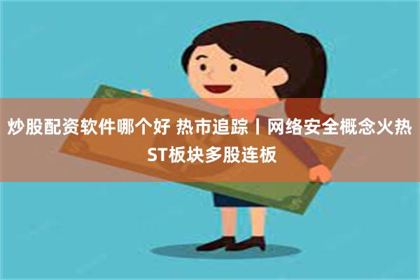 炒股配资软件哪个好 热市追踪丨网络安全概念火热 ST板块多股连板