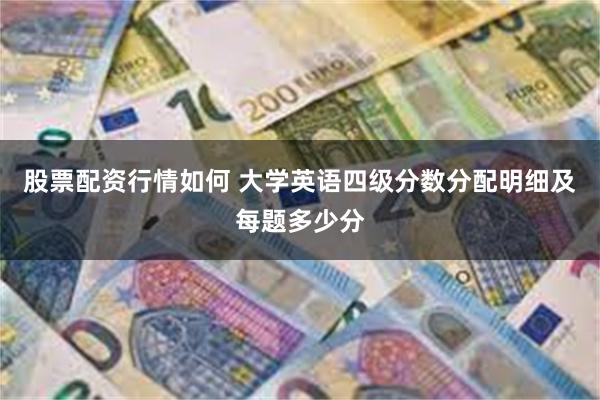 股票配资行情如何 大学英语四级分数分配明细及每题多少分