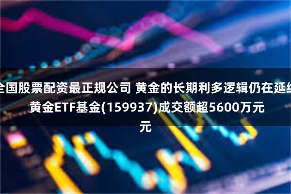 全国股票配资最正规公司 黄金的长期利多逻辑仍在延续 黄金ETF基金(159937)成交额超5600万元