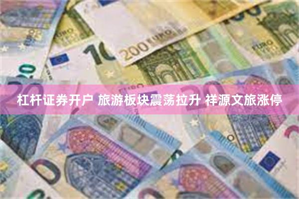 杠杆证券开户 旅游板块震荡拉升 祥源文旅涨停