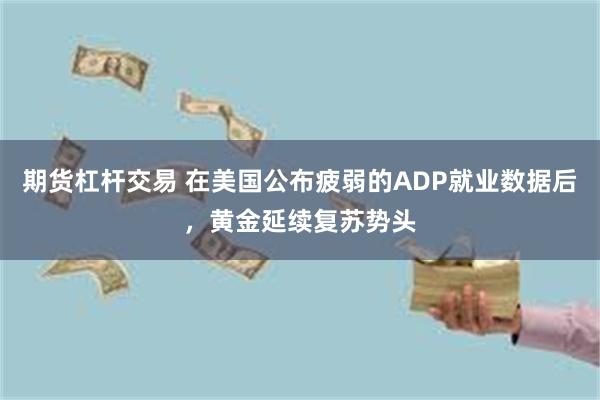 期货杠杆交易 在美国公布疲弱的ADP就业数据后，黄金延续复苏势头