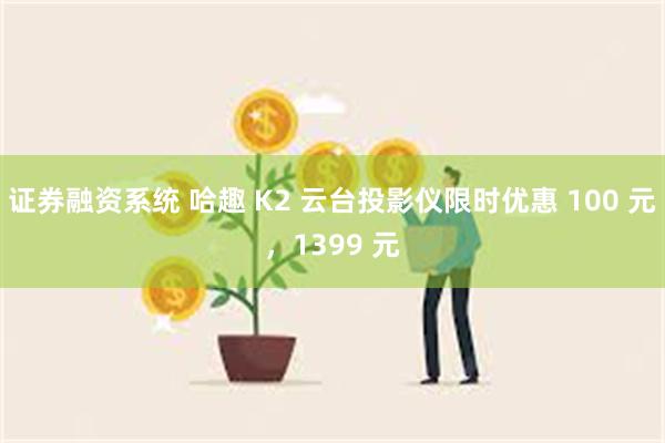 证券融资系统 哈趣 K2 云台投影仪限时优惠 100 元，1399 元