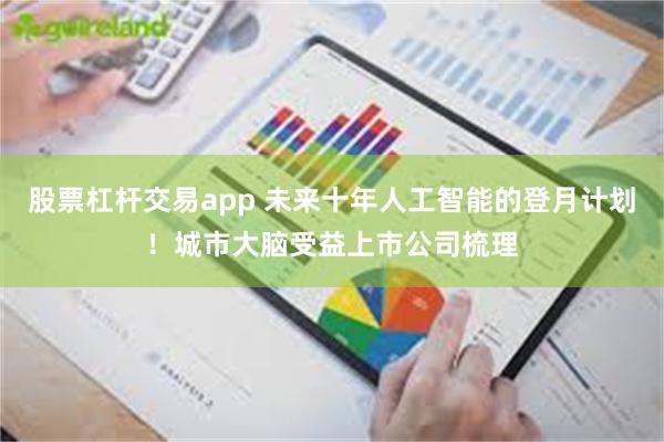 股票杠杆交易app 未来十年人工智能的登月计划！城市大脑受益上市公司梳理