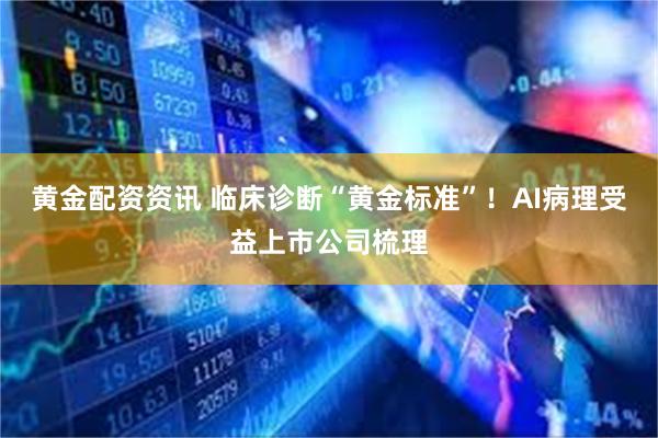 黄金配资资讯 临床诊断“黄金标准”！AI病理受益上市公司梳理