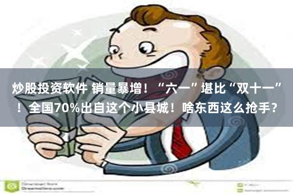 炒股投资软件 销量暴增！“六一”堪比“双十一”！全国70%出自这个小县城！啥东西这么抢手？