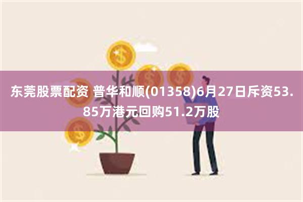 东莞股票配资 普华和顺(01358)6月27日斥资53.85万港元回购51.2万股