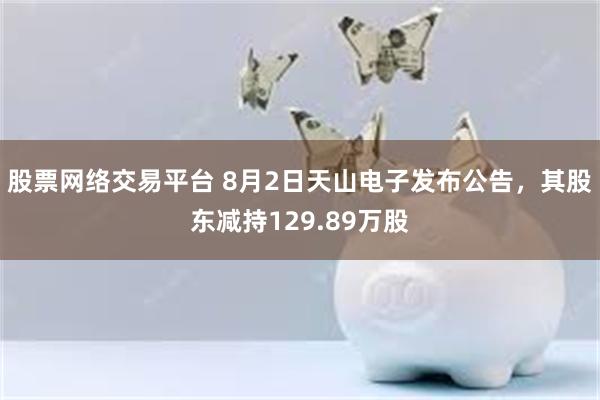 股票网络交易平台 8月2日天山电子发布公告，其股东减持129.89万股