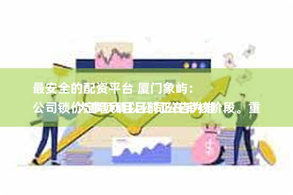 最安全的配资平台 厦门象屿：
公司锁价定增项目目前正在审核阶段。重大事项请以公司公告为准