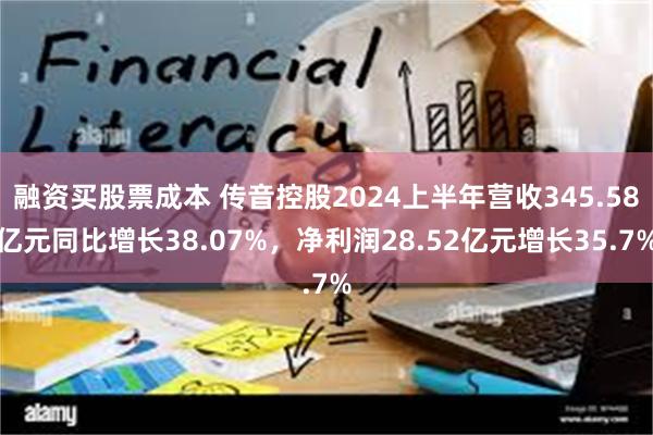 融资买股票成本 传音控股2024上半年营收345.58亿元同比增长38.07%，净利润28.52亿元增长35.7%