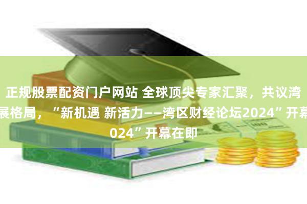 正规股票配资门户网站 全球顶尖专家汇聚，共议湾区发展格局，“新机遇 新活力——湾区财经论坛2024”开幕在即