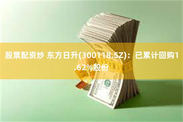 股票配资炒 东方日升(300118.SZ)：已累计回购1.62%股份