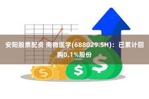 安阳股票配资 南微医学(688029.SH)：已累计回购0.1%股份