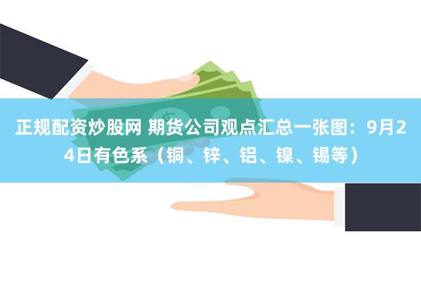 正规配资炒股网 期货公司观点汇总一张图：9月24日有色系（铜、锌、铝、镍、锡等）