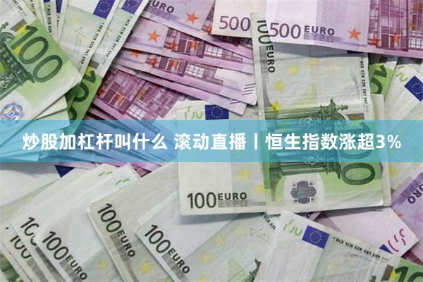 炒股加杠杆叫什么 滚动直播丨恒生指数涨超3%