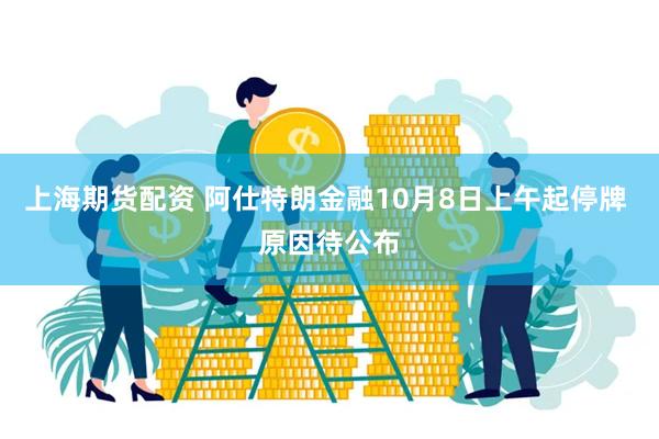 上海期货配资 阿仕特朗金融10月8日上午起停牌 原因待公布