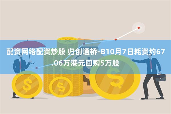 配资网络配资炒股 归创通桥-B10月7日耗资约67.06万港元回购5万股