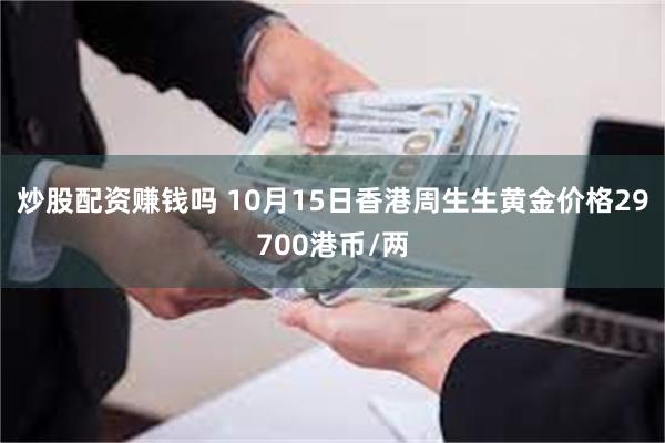 炒股配资赚钱吗 10月15日香港周生生黄金价格29700港币/两