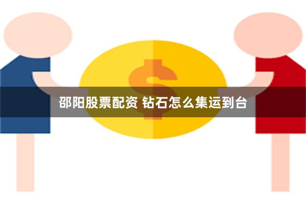 邵阳股票配资 钻石怎么集运到台