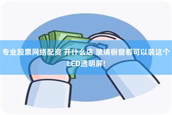 专业股票网络配资 开什么店 玻璃橱窗都可以装这个LED透明屏!