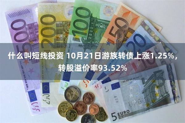 什么叫短线投资 10月21日游族转债上涨1.25%，转股溢价率93.52%