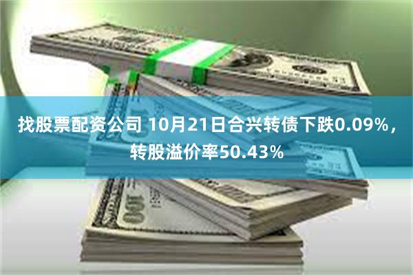 找股票配资公司 10月21日合兴转债下跌0.09%，转股溢价率50.43%