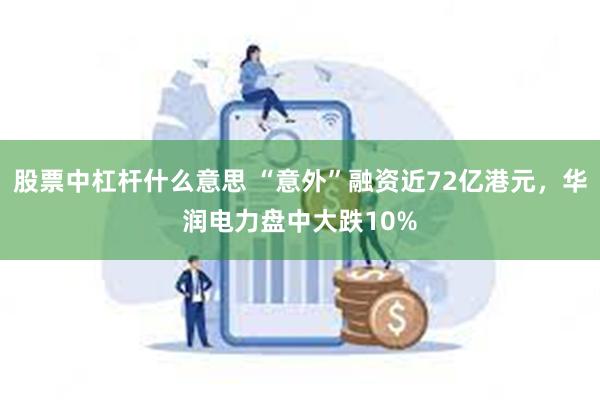 股票中杠杆什么意思 “意外”融资近72亿港元，华润电力盘中大跌10%